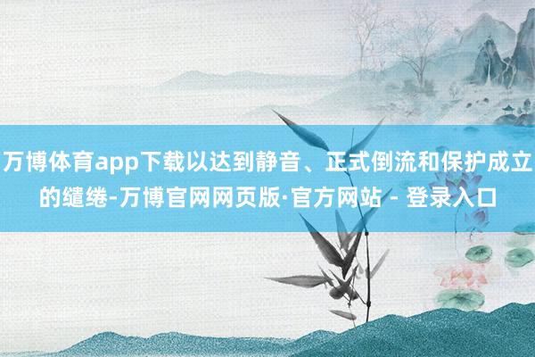 万博体育app下载以达到静音、正式倒流和保护成立的缱绻-万博官网网页版·官方网站 - 登录入口
