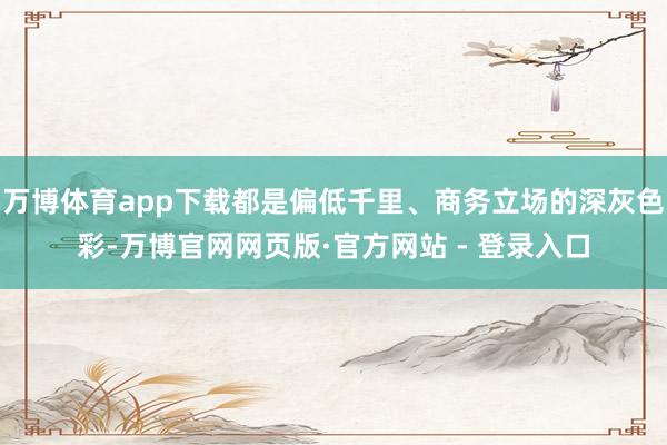 万博体育app下载都是偏低千里、商务立场的深灰色彩-万博官网网页版·官方网站 - 登录入口