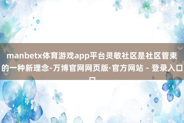 manbetx体育游戏app平台灵敏社区是社区管束的一种新理念-万博官网网页版·官方网站 - 登录入口