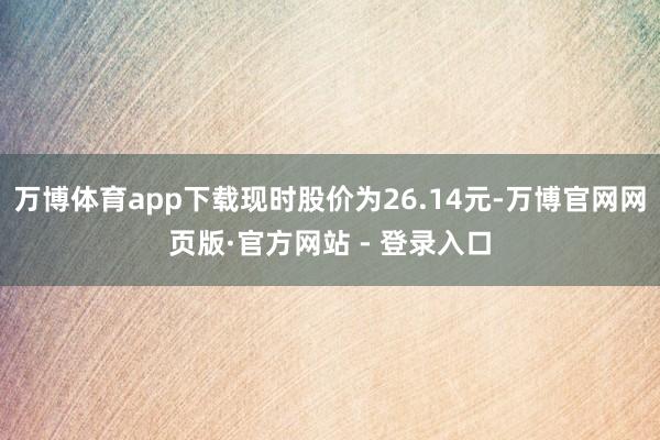 万博体育app下载现时股价为26.14元-万博官网网页版·官方网站 - 登录入口