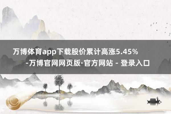 万博体育app下载股价累计高涨5.45%            -万博官网网页版·官方网站 - 登录入口