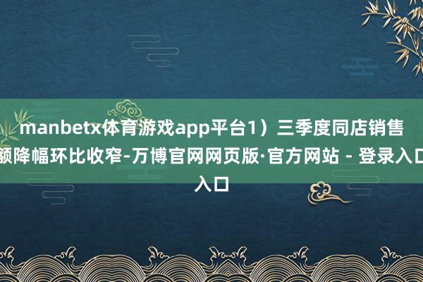 manbetx体育游戏app平台1)三季度同店销售额降幅环比收窄-万博官网网页版·官方网站 - 登录入口