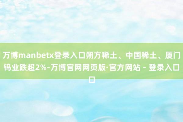 万博manbetx登录入口朔方稀土、中国稀土、厦门钨业跌超2%-万博官网网页版·官方网站 - 登录入口