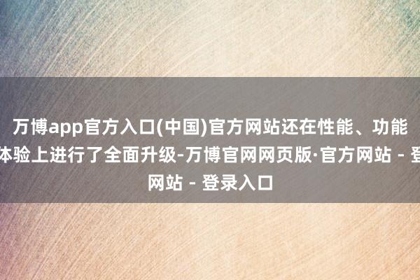 万博app官方入口(中国)官方网站还在性能、功能和用户体验上进行了全面升级-万博官网网页版·官方网站 - 登录入口