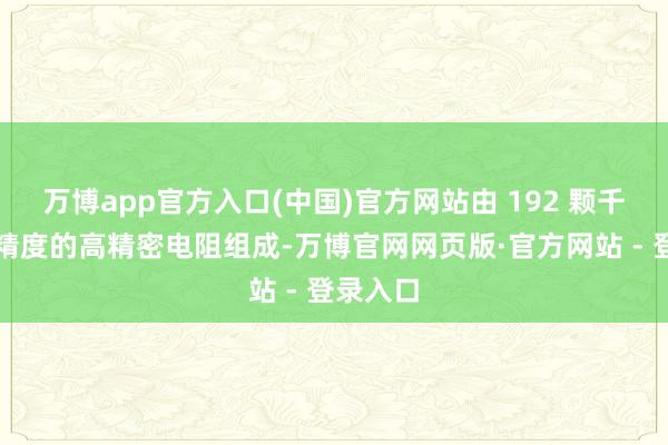 万博app官方入口(中国)官方网站由 192 颗千分之一精度的高精密电阻组成-万博官网网页版·官方网站 - 登录入口