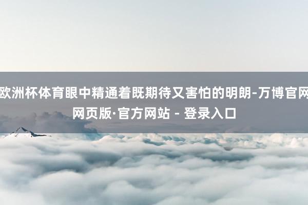 欧洲杯体育眼中精通着既期待又害怕的明朗-万博官网网页版·官方网站 - 登录入口