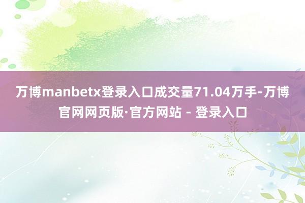 万博manbetx登录入口成交量71.04万手-万博官网网页版·官方网站 - 登录入口
