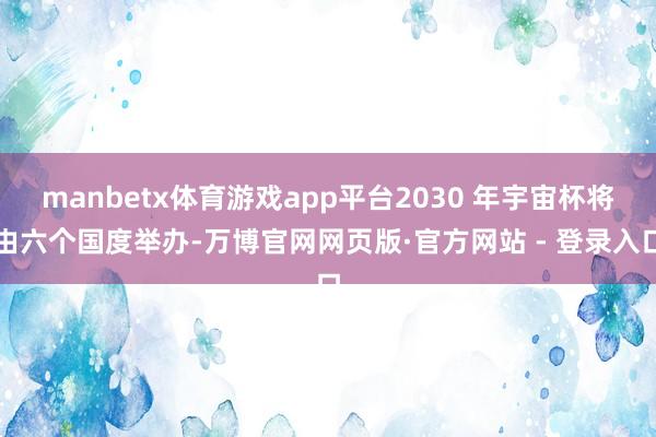 manbetx体育游戏app平台2030 年宇宙杯将由六个国度举办-万博官网网页版·官方网站 - 登录入口