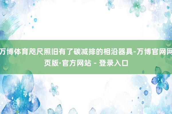 万博体育咫尺照旧有了碳减排的相沿器具-万博官网网页版·官方网站 - 登录入口