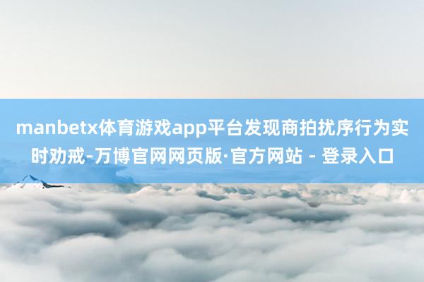 manbetx体育游戏app平台发现商拍扰序行为实时劝戒-万博官网网页版·官方网站 - 登录入口