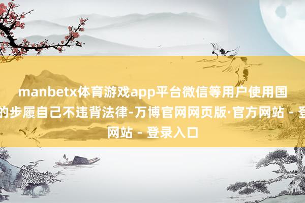 manbetx体育游戏app平台微信等用户使用国旗手像的步履自己不违背法律-万博官网网页版·官方网站 - 登录入口