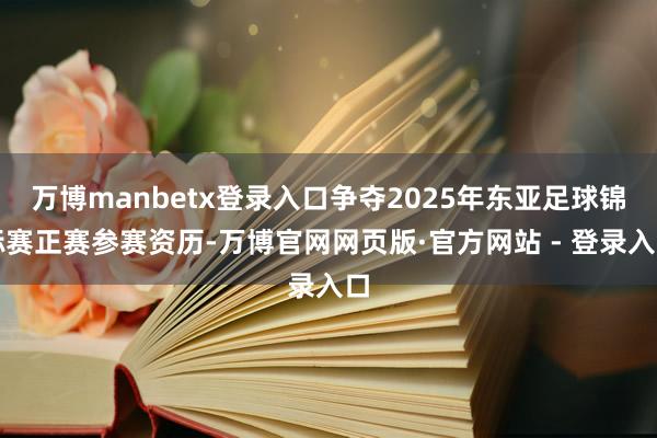 万博manbetx登录入口争夺2025年东亚足球锦标赛正赛参赛资历-万博官网网页版·官方网站 - 登录入口