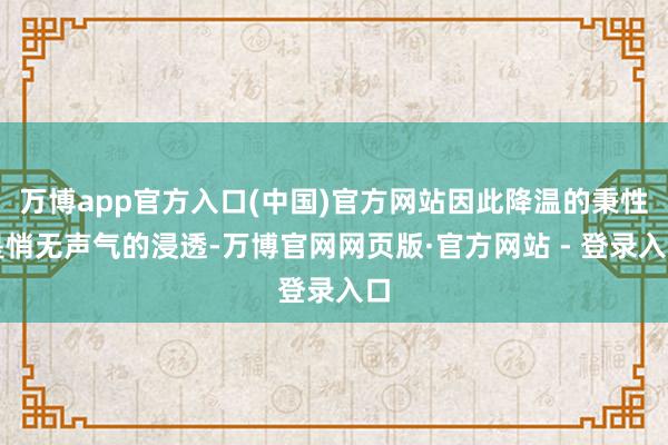 万博app官方入口(中国)官方网站因此降温的秉性是悄无声气的浸透-万博官网网页版·官方网站 - 登录入口