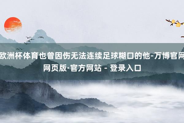 欧洲杯体育也曾因伤无法连续足球糊口的他-万博官网网页版·官方网站 - 登录入口