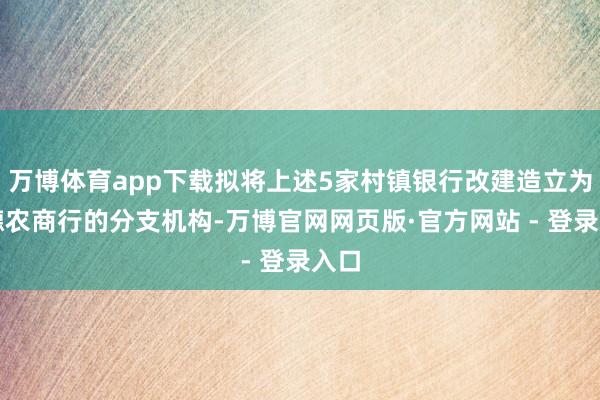万博体育app下载拟将上述5家村镇银行改建造立为顺德农商行的分支机构-万博官网网页版·官方网站 - 登录入口