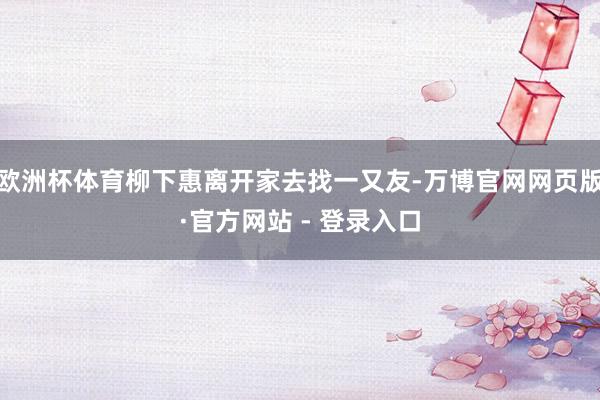 欧洲杯体育柳下惠离开家去找一又友-万博官网网页版·官方网站 - 登录入口