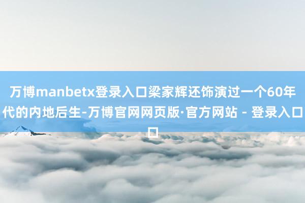 万博manbetx登录入口梁家辉还饰演过一个60年代的内地后生-万博官网网页版·官方网站 - 登录入口