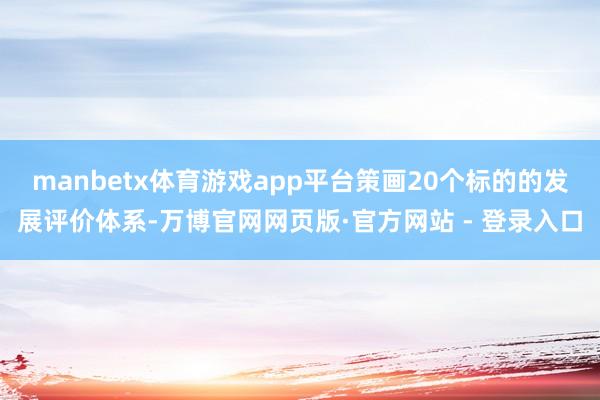 manbetx体育游戏app平台策画20个标的的发展评价体系-万博官网网页版·官方网站 - 登录入口