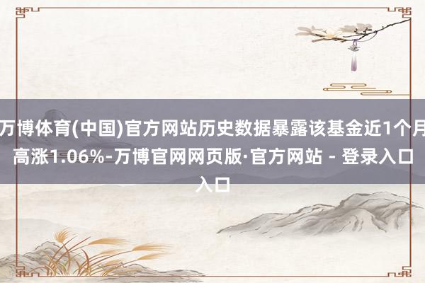 万博体育(中国)官方网站历史数据暴露该基金近1个月高涨1.06%-万博官网网页版·官方网站 - 登录入口