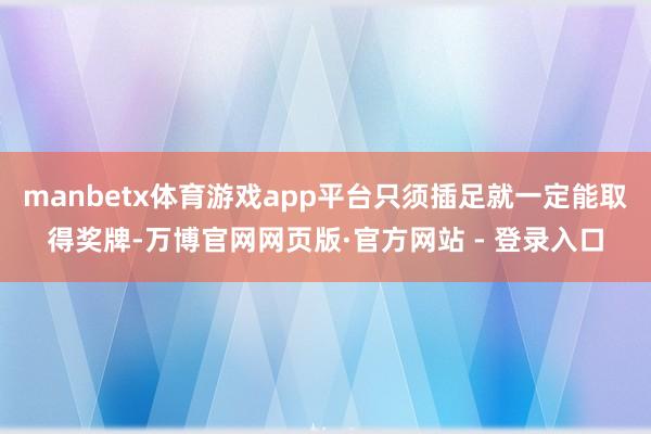 manbetx体育游戏app平台只须插足就一定能取得奖牌-万博官网网页版·官方网站 - 登录入口