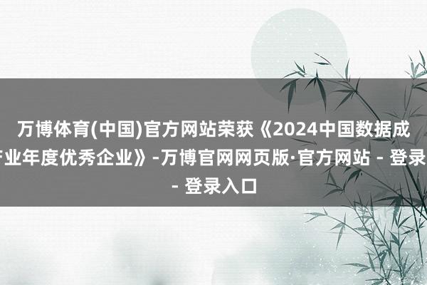 万博体育(中国)官方网站荣获《2024中国数据成分产业年度优秀企业》-万博官网网页版·官方网站 - 登录入口