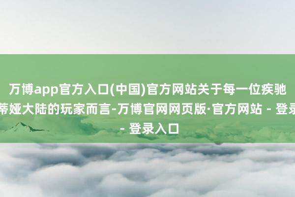 万博app官方入口(中国)官方网站关于每一位疾驰吉斯蒂娅大陆的玩家而言-万博官网网页版·官方网站 - 登录入口