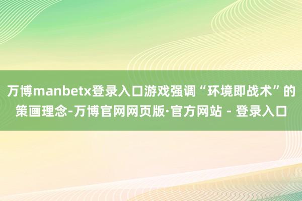 万博manbetx登录入口游戏强调“环境即战术”的策画理念-万博官网网页版·官方网站 - 登录入口