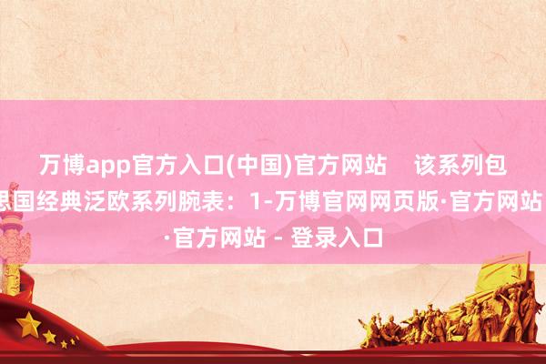 万博app官方入口(中国)官方网站    该系列包括： 好意思国经典泛欧系列腕表：1-万博官网网页版·官方网站 - 登录入口