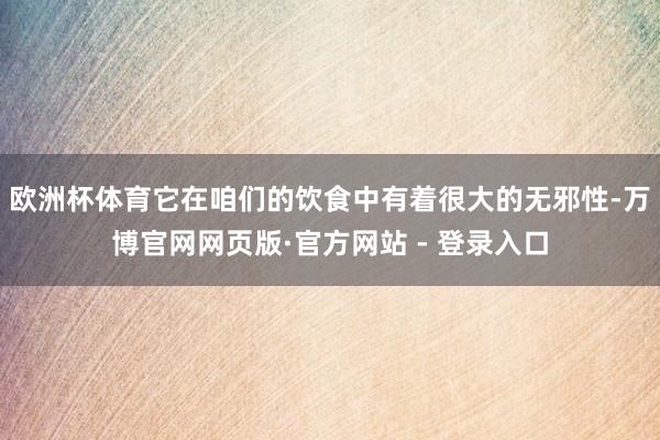 欧洲杯体育它在咱们的饮食中有着很大的无邪性-万博官网网页版·官方网站 - 登录入口