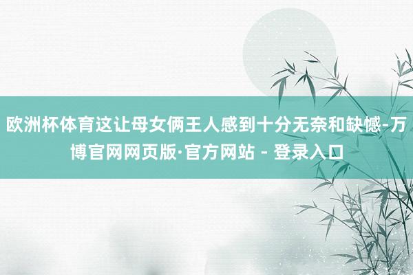 欧洲杯体育这让母女俩王人感到十分无奈和缺憾-万博官网网页版·官方网站 - 登录入口