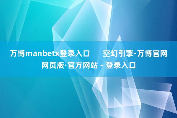 万博manbetx登录入口 空幻引擎-万博官网网页版·官方网站 - 登录入口