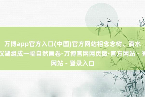 万博app官方入口(中国)官方网站相念念树、滴水崖、凤仪湖组成一幅自然画卷-万博官网网页版·官方网站 - 登录入口