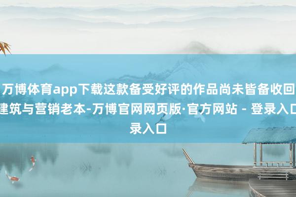 万博体育app下载这款备受好评的作品尚未皆备收回建筑与营销老本-万博官网网页版·官方网站 - 登录入口
