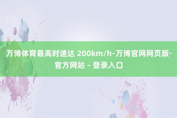 万博体育最高时速达 200km/h-万博官网网页版·官方网站 - 登录入口