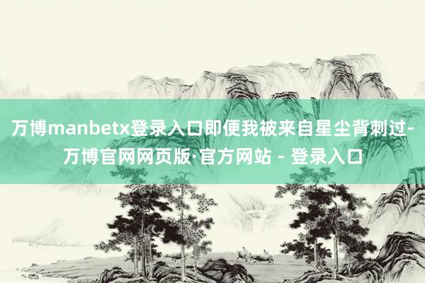 万博manbetx登录入口即便我被来自星尘背刺过-万博官网网页版·官方网站 - 登录入口