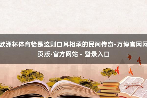 欧洲杯体育恰是这则口耳相承的民间传奇-万博官网网页版·官方网站 - 登录入口
