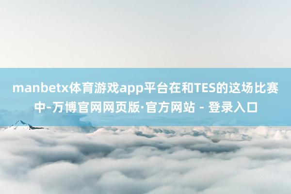 manbetx体育游戏app平台在和TES的这场比赛中-万博官网网页版·官方网站 - 登录入口