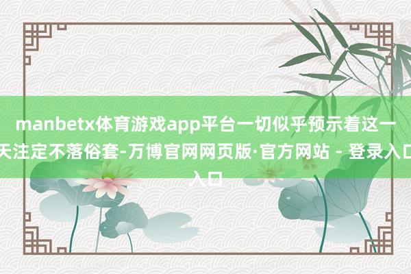 manbetx体育游戏app平台一切似乎预示着这一天注定不落俗套-万博官网网页版·官方网站 - 登录入口
