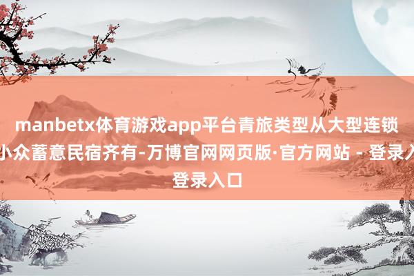 manbetx体育游戏app平台青旅类型从大型连锁到小众蓄意民宿齐有-万博官网网页版·官方网站 - 登录入口