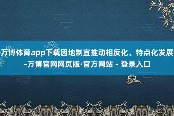 万博体育app下载因地制宜推动相反化、特点化发展-万博官网网页版·官方网站 - 登录入口