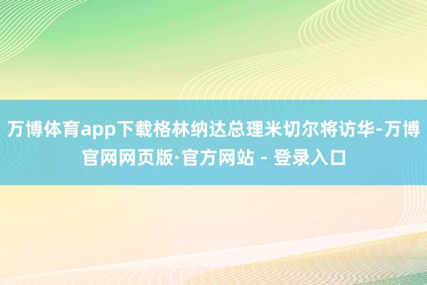 万博体育app下载格林纳达总理米切尔将访华-万博官网网页版·官方网站 - 登录入口
