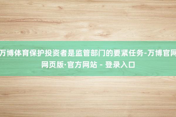 万博体育保护投资者是监管部门的要紧任务-万博官网网页版·官方网站 - 登录入口