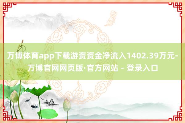 万博体育app下载游资资金净流入1402.39万元-万博官网网页版·官方网站 - 登录入口