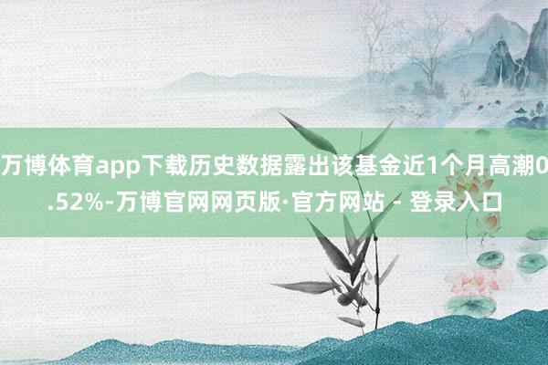 万博体育app下载历史数据露出该基金近1个月高潮0.52%-万博官网网页版·官方网站 - 登录入口