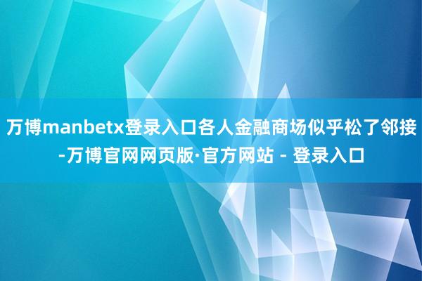万博manbetx登录入口各人金融商场似乎松了邻接-万博官网网页版·官方网站 - 登录入口
