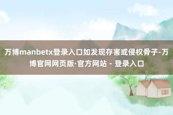 万博manbetx登录入口如发现存害或侵权骨子-万博官网网页版·官方网站 - 登录入口