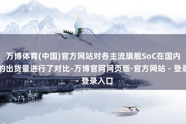 万博体育(中国)官方网站对各主流旗舰SoC在国内市集的出货量进行了对比-万博官网网页版·官方网站 - 登录入口
