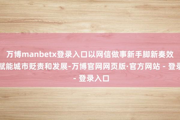 万博manbetx登录入口以网信做事新手脚新奏效捏续赋能城市贬责和发展-万博官网网页版·官方网站 - 登录入口