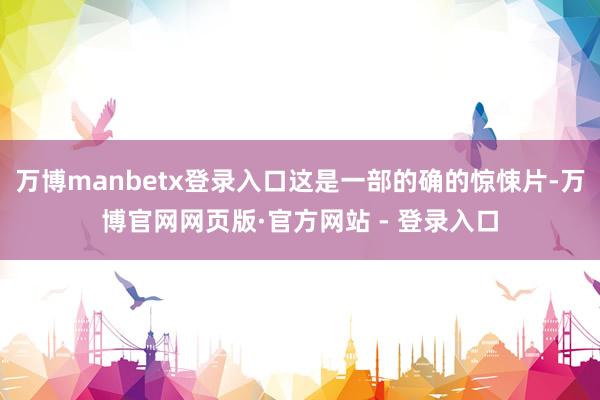 万博manbetx登录入口这是一部的确的惊悚片-万博官网网页版·官方网站 - 登录入口