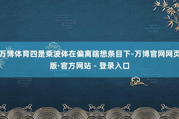 万博体育四是乘波体在偏离瞎想条目下-万博官网网页版·官方网站 - 登录入口